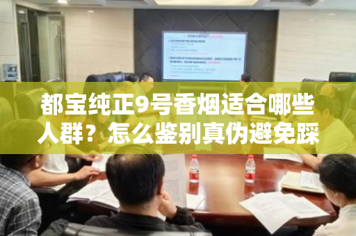 都宝纯正9号香烟适合哪些人群？怎么鉴别真伪避免踩坑？